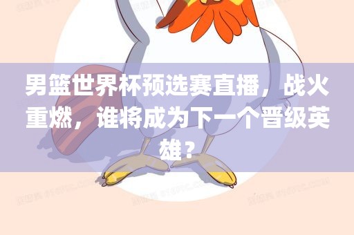 男篮世界杯预选赛直播，战火重燃，谁将成为下一个晋级英雄？