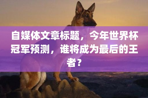 自媒体文章标题，今年世界杯冠军预测，谁将成为最后的王者？