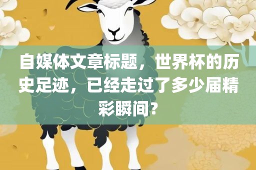 自媒体文章标题，世界杯的历史足迹，已经走过了多少届精彩瞬间？漯河市盈旭机械设备有限公司