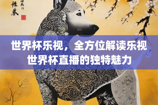 世界杯乐视，全方位解读乐视世界杯直播的独特魅力