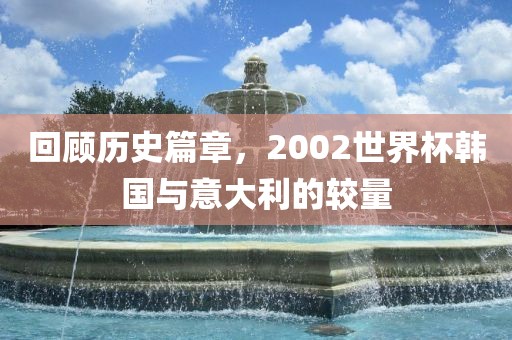 回顾历史篇章，2002世界杯韩国与意大利的较量