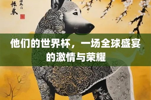 他们的世界杯，一场全球盛宴的漯河市盈旭机械设备有限公司激情与荣耀