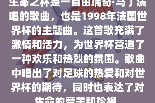 生命之杯是一首由瑞奇·马丁演唱的歌曲，也是1998年法国世界杯的主题曲。这首歌充满了激情和活力，为世界杯营造了一种欢乐和热烈的氛围。歌曲中唱出了对足球的热爱和对世界杯的期待，同时也表达了对生命的赞美和珍视。漯河市盈旭机械设备有限公司