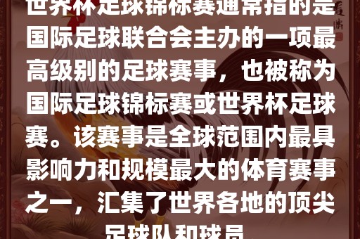 世界杯足球锦标赛通常指的是国际足球联合会主办的一项最高级别的足球赛事，也被称为国际足球锦标赛或世界杯足球赛。该赛事是全球范围内最具影响力和规模最大的体育赛事之一，汇集了世界各地的顶尖足球队和球员。