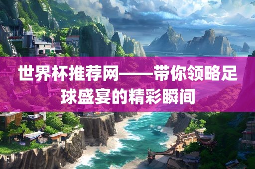 世界杯推荐网——带你领略足球盛宴的精彩瞬间