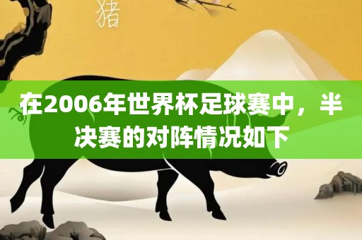 在2006年世界杯足球赛中，半决赛的对阵情况如下漯河市盈旭机械设备有限公司
