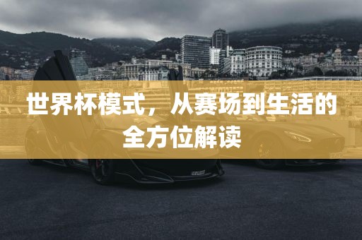 世界杯模式，从赛场到生活的全方位解读