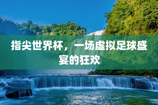 指尖世界杯，一场虚拟足球盛宴的狂欢