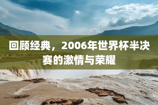 回顾经典，2006年世界杯半决赛的激情与荣耀