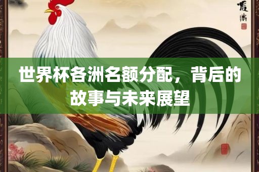 世界杯各洲名额分配，背后的故事与未来展望