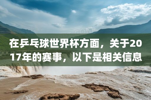在乒乓球世界杯方面，关于2017年的赛事，以下是相关信息漯河市盈旭机械设备有限公司