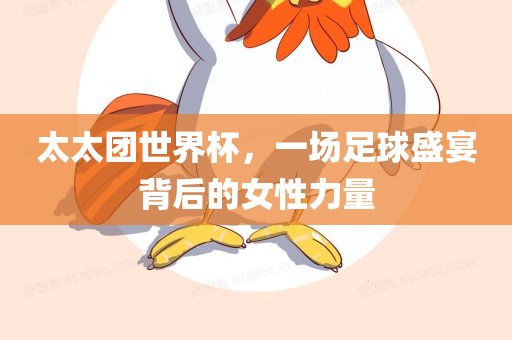 太太团世界杯，一场足球盛宴背后的女性力量