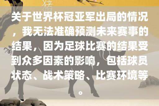 关于世界杯冠亚军出局的情况，我无法准确预测未来赛事的结果，因为足球比赛的结果受到众多因素的影响，包括球员状态、战术策略、比赛环境等。