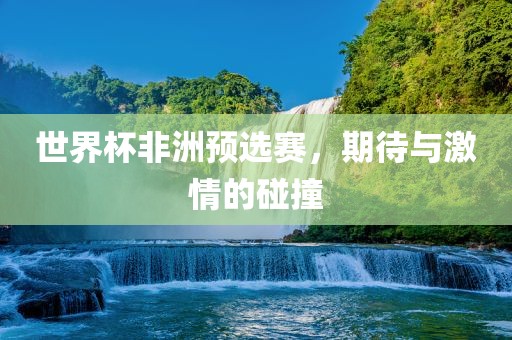 世界杯非洲预选赛，期待与激情的碰撞