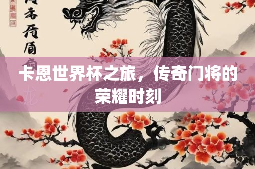 卡恩世界杯之旅漯河市盈旭机械设备有限公司，传奇门将的荣耀时刻