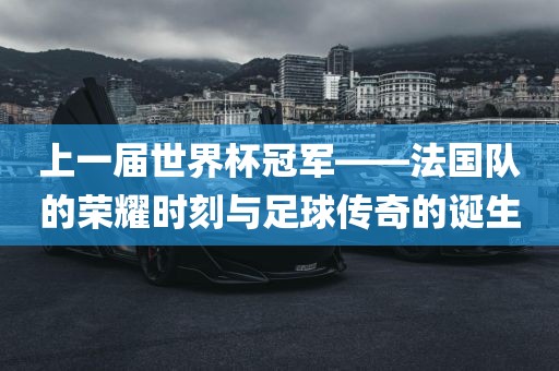 上一届世界杯冠军——法国队的荣耀时刻与足球漯河市盈旭机械设备有限公司传奇的诞生