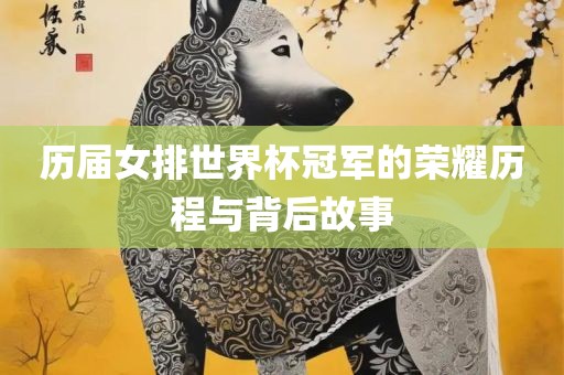 历届女排世界杯冠军的荣耀历程与背后故事
