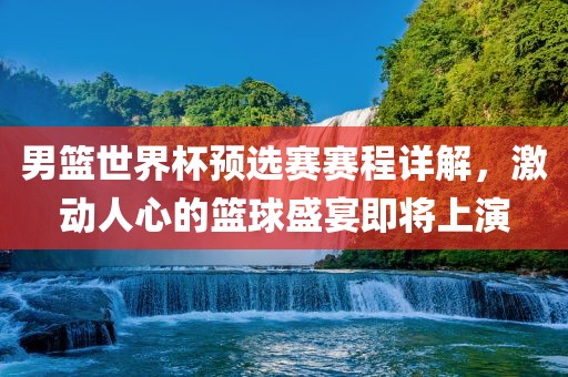 男篮世界杯预选赛赛程详解，激动人心的篮球盛宴即将上演