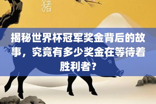 揭秘世界杯冠军奖金背后的故事，究竟有多少奖金在等待着胜利者？