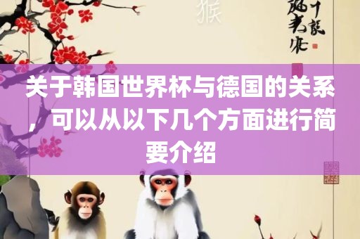 关于韩国世界杯与德国的关系，可以从以下几个方面进行简要介绍