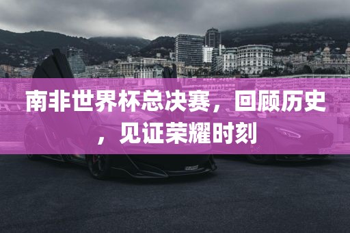 南非世界杯总决赛，回顾历史，见证荣耀时刻漯河市盈旭机械设备有限公司