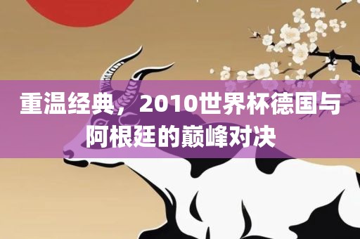 重温经典，2010世界杯德国与阿根廷的巅峰对决