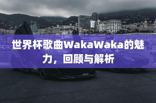 世界杯歌曲WakaWaka的魅力，回顾漯河市盈旭机械设备有限公司与解析