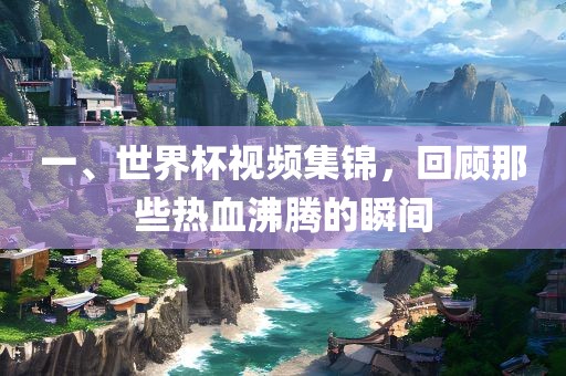 一、世界杯视频集锦，回顾那些热血沸腾的瞬间