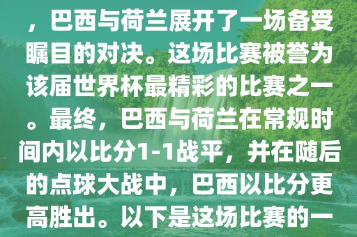 在2014年巴西世界杯半决赛中，巴西与荷兰展开了一场备受瞩目的对决。这场比赛被誉为该届世界杯最精彩的比赛之一。最终，巴西与荷兰在常规时间内以比分1-1战平，并在随后的点球大战中，巴西以比分更高胜出。以下是这场比赛的一些关键事件和细节
