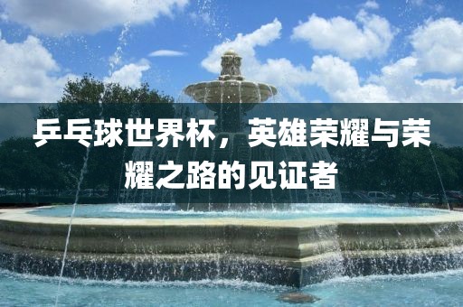 乒乓球世界杯，英雄荣耀与荣耀之路的见证者漯河市盈旭机械设备有限公司