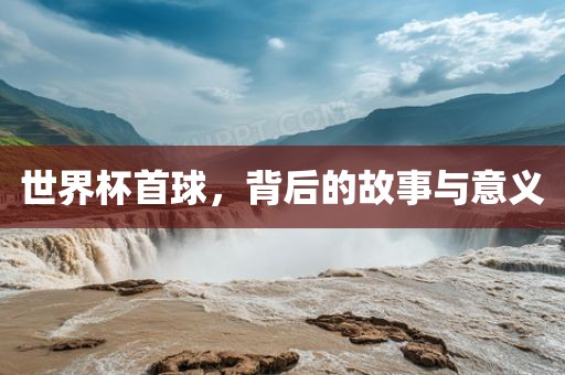 世界杯首球，背后的故事与意义漯河市盈旭机械设备有限公司