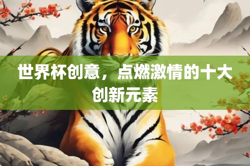 世界杯创意，点燃激情的十大创新元素