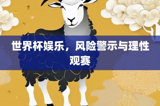 世界杯娱乐，风险警示与理性观赛