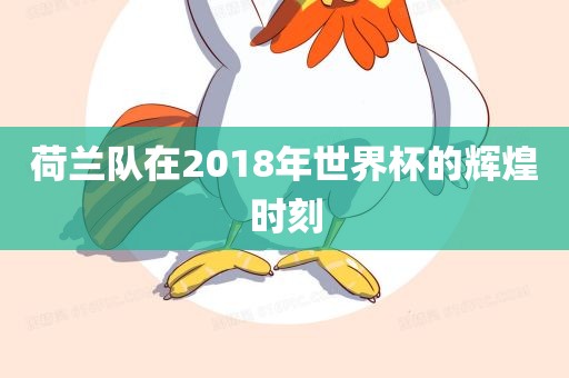 漯河市盈旭机械设备有限公司荷兰队在2018年世界杯的辉煌时刻