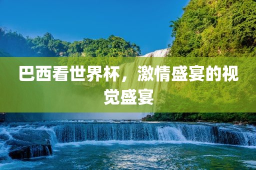 巴西看世界杯，激情盛宴的视觉盛宴
