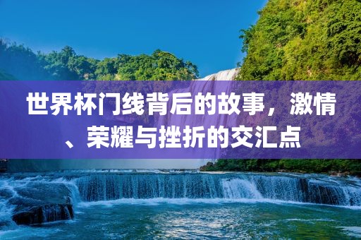 世界杯门线背后的故事，激情、荣耀与挫折的交汇漯河市盈旭机械设备有限公司点