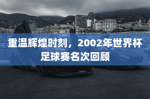 重温辉煌时刻，2002年世界杯足球赛名次回顾漯河市盈旭机械设备有限公司