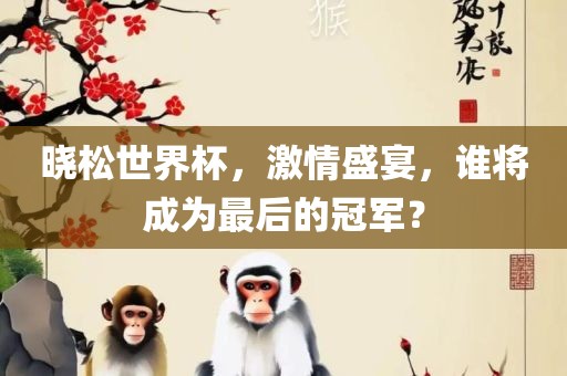 晓松世界杯，激情盛宴，谁将成为最后的冠军？