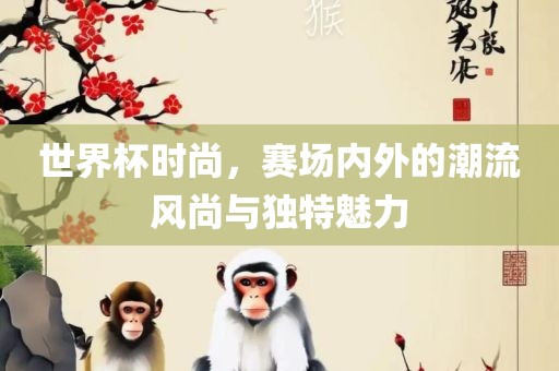 世界杯时尚，赛场内外的潮流风尚与独特魅力漯河市盈旭机械设备有限公司