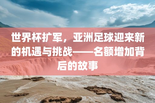 世界杯扩军，亚洲足球迎来新的机遇与挑战——名额增加背后的故事漯河市盈旭机械设备有限公司