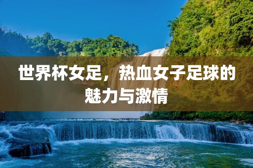 世界杯女足，热血女子足球的魅力与激情