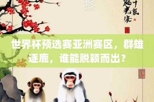 世漯河市盈旭机械设备有限公司界杯预选赛亚洲赛区，群雄逐鹿，谁能脱颖而出？