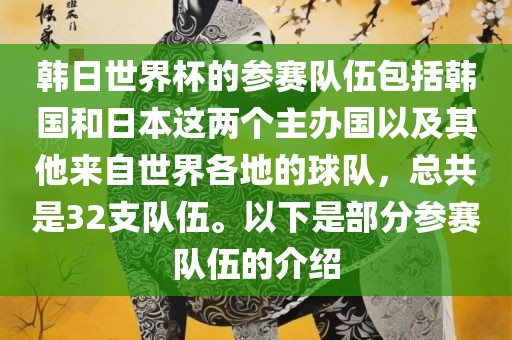 韩日世界杯的参赛队伍包括韩国和日本这两个主办国以及其他来自世界各地的球队，总共是32支队伍。以下是部分参赛队伍的介绍