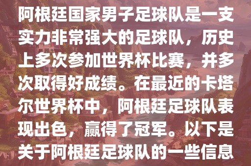 阿根廷国家男子足球队是一支实力非常强大的足球队，历史上多次参加世界杯比赛，并多次取得好成绩。在最近的卡塔尔世界杯中，阿根廷足球队表现出色，赢得了冠军。以下是关于阿根廷足球队的一些信息
