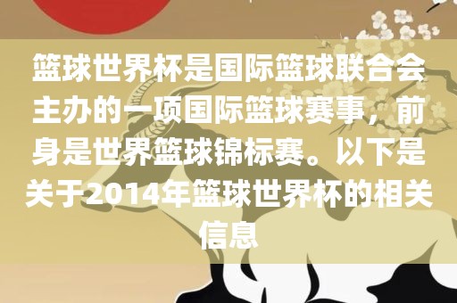 篮球世界杯是国际篮球联合会主办的一项国际篮球赛事，前身是世界篮球锦标赛。以下是关于2014年篮球世界杯的相关信息