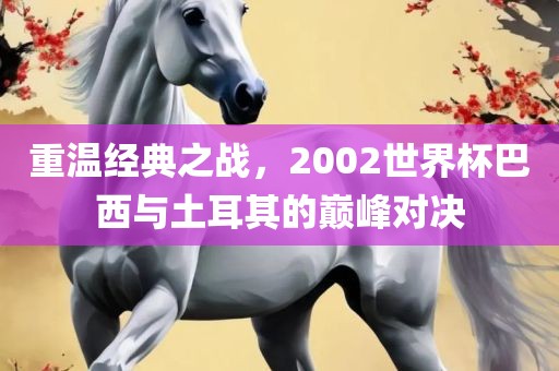 重温经典之战，2002世界杯巴西与土耳其的巅峰对决