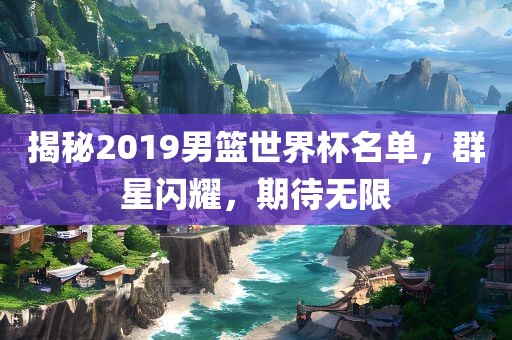 揭秘2019男篮世界杯名单，群星闪耀，期待无限漯河市盈旭机械设备有限公司