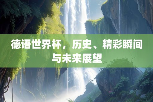 德语世界杯，历史、精彩瞬间与未来展望漯河市盈旭机械设备有限公司