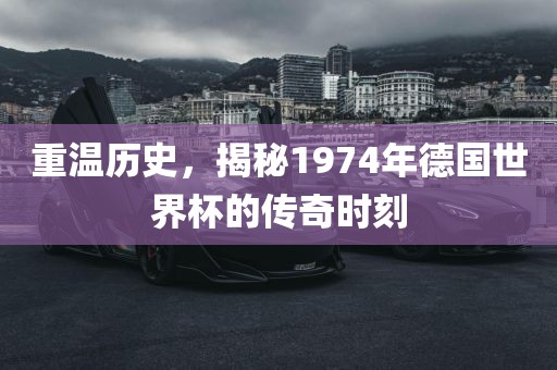 重温历史，揭秘1974年德国世界杯的传奇时刻漯河市盈旭机械设备有限公司