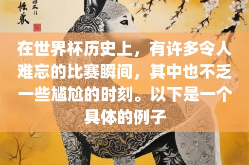 在世界杯历史上，有许多令人难忘的比赛瞬间，其中也不乏一些尴尬漯河市盈旭机械设备有限公司的时刻。以下是一个具体的例子